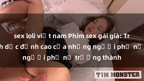 sex loli việt nam Phim sex gái già: Trải nghiệm tình dục đỉnh cao của những người phụ nữ trưởng thành