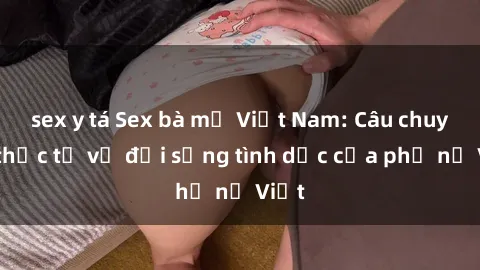sex y tá Sex bà mẹ Việt Nam: Câu chuyện thực tế về đời sống tình dục của phụ nữ Việt
