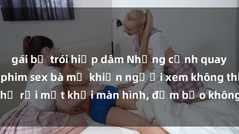 gái bị trói hiếp dâm Những cảnh quay nóng bỏng trong phim sex bà mẹ khiến người xem không thể rời mắt khỏi màn hình, đảm bảo không làm bạn thất vọng!