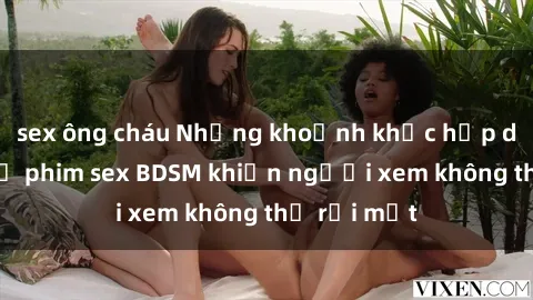 sex ông cháu Những khoảnh khắc hấp dẫn trong bộ phim sex BDSM khiến người xem không thể rời mắt