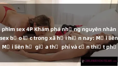 phim sex 4P Khám phá những nguyên nhân và hậu quả của sex bạo lực trong xã hội hiện nay: Mối liên hệ giữa thị phi và cần thiết phải ngăn chặn.