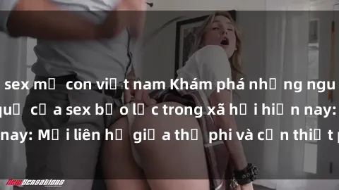 sex mẹ con việt nam Khám phá những nguyên nhân và hậu quả của sex bạo lực trong xã hội hiện nay: Mối liên hệ giữa thị phi và cần thiết phải ngăn chặn.