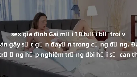 sex gia đình Gái mới 18 tuổi bị trói và bị hiếp dâm: Vụ án gây sốc gần đâyến trong cộng đồng. Đây là một trường hợp nghiêm trọng đòi hỏi sự can thiệp mạnh mẽ từ phía công lý.