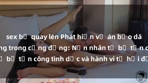 sex bị quay lén Phát hiện vụ án bạo dâm sex gây chấn động trong cộng đồng: Nạn nhân tố bị tấn công tình dục và hành vi tệ hại được tiết lộ