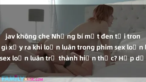 jav không che Những bí mật đen tối trong gia đình: Điều gì xảy ra khi loạn luân trong phim sex loạn luân trở thành hiện thực? Hấp dẫn và gây sốc!