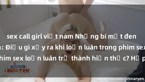 sex call girl việt nam Những bí mật đen tối trong gia đình: Điều gì xảy ra khi loạn luân trong phim sex loạn luân trở thành hiện thực? Hấp dẫn và gây sốc!