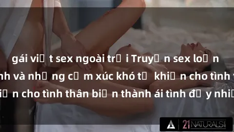 gái việt sex ngoài trời Truyện sex loạn luân: Bí mật gia đình và những cảm xúc khó tả khiến cho tình thân biến thành ái tình đầy nhiệt huyết