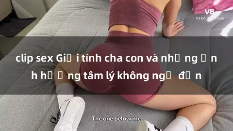 clip sex Giới tính cha con và những ảnh hưởng tâm lý không ngờ đến