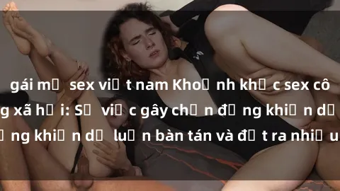 gái mỹ sex việt nam Khoảnh khắc sex cô cháu gây sốc trong xã hội: Sự việc gây chấn động khiến dư luận bàn tán và đặt ra nhiều tranh cãi.