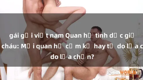 gái gọi việt nam Quan hệ tình dục giữa ông cháu: Mối quan hệ cấm kỵ hay tự do lựa chọn?