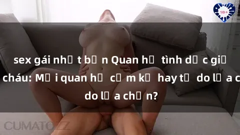 sex gái nhật bản Quan hệ tình dục giữa ông cháu: Mối quan hệ cấm kỵ hay tự do lựa chọn?