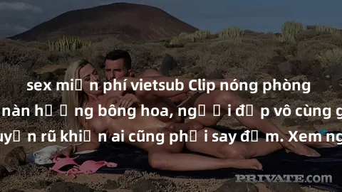 sex miễn phí vietsub Clip nóng phòng tắm: Hít thở nồng nàn hương bông hoa, người đẹp vô cùng gợi cảm và quyến rũ khiến ai cũng phải say đắm. Xem ngay để trải nghiệm điều đặc biệt!