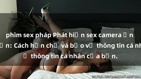 phim sex pháp Phát hiện sex camera ẩn trong khách sạn: Cách hạn chế và bảo vệ thông tin cá nhân của bạn.
