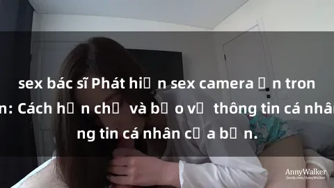 sex bác sĩ Phát hiện sex camera ẩn trong khách sạn: Cách hạn chế và bảo vệ thông tin cá nhân của bạn.
