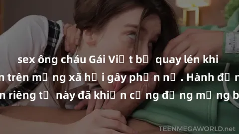 sex ông cháu Gái Việt bị quay lén khi tắm, clip lan truyền trên mạng xã hội gây phẫn nộ. Hành động vi phạm quyền riêng tư này đã khiến cộng đồng mạng bức xúc và đòi trừng phạt thật nghiêm khắc.