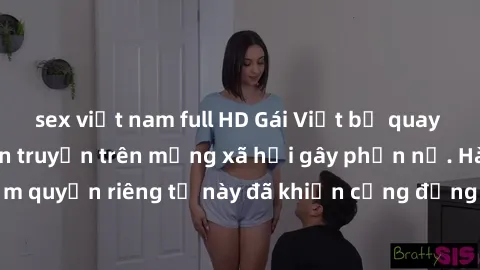 sex việt nam full HD Gái Việt bị quay lén khi tắm, clip lan truyền trên mạng xã hội gây phẫn nộ. Hành động vi phạm quyền riêng tư này đã khiến cộng đồng mạng bức xúc và đòi trừng phạt thật nghiêm khắc