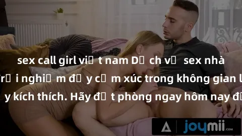 sex call girl việt nam Dịch vụ sex nhà nghỉ đẳng cấp: Trải nghiệm đầy cảm xúc trong không gian lãng mạn, đầy kích thích. Hãy đặt phòng ngay hôm nay để thỏa mãn khát khao của bạn!