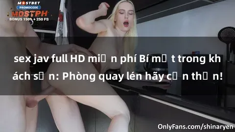 sex jav full HD miễn phí Bí mật trong khách sạn: Phòng quay lén hãy cẩn thận!