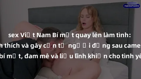 sex Việt Nam Bí mật quay lén làm tình: Câu chuyện đầy kích thích và gây cấn từ người đứng sau camera. Hành động bí mật, đam mê và liều lĩnh khiến cho tình yêu trở nên mãnh liệt hơn bao giờ hết.