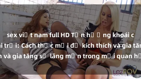 sex việt nam full HD Tận hưởng khoái cảm với sex ngoài trời: Cách thức mới để kích thích và gia tăng sự lãng mạn trong mối quan hệ của bạn!