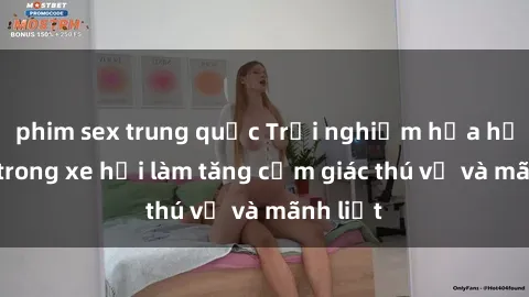 phim sex trung quốc Trải nghiệm hứa hẹn: Sex trong xe hơi làm tăng cảm giác thú vị và mãnh liệt