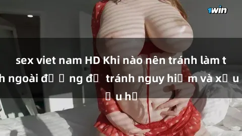 sex viet nam HD Khi nào nên tránh làm tình ngoài đường để tránh nguy hiểm và xấu hổ