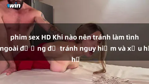 phim sex HD Khi nào nên tránh làm tình ngoài đường để tránh nguy hiểm và xấu hổ