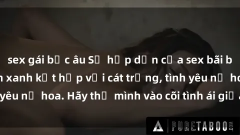 sex gái bắc âu Sự hấp dẫn của sex bãi biển: Khi sóng biển xanh kết hợp với cát trắng, tình yêu nở hoa. Hãy thả mình vào cõi tình ái giữa sóng biển!