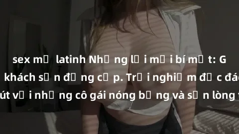 sex mỹ latinh Những lời mời bí mật: Gái Việt làm tình ở khách sạn đẳng cấp. Trải nghiệm độc đáo và cuốn hút với những cô gái nóng bỏng và sẵn lòng thỏa mãn mọi nhu cầu của bạn.