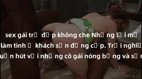sex gái trẻ đẹp không che Những lời mời bí mật: Gái Việt làm tình ở khách sạn đẳng cấp. Trải nghiệm độc đáo và cuốn hút với những cô gái nóng bỏng và sẵn lòng thỏa mãn mọi nhu cầu của bạn.