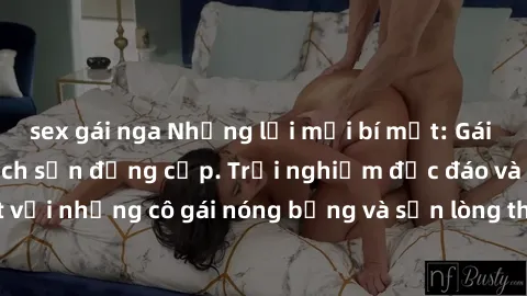 sex gái nga Những lời mời bí mật: Gái Việt làm tình ở khách sạn đẳng cấp. Trải nghiệm độc đáo và cuốn hút với những cô gái nóng bỏng và sẵn lòng thỏa mãn mọi nhu cầu của bạn.