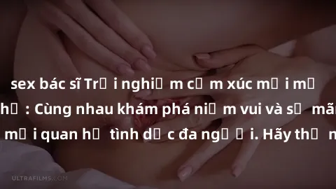 sex bác sĩ Trải nghiệm cảm xúc mới mẻ với làm tình tập thể: Cùng nhau khám phá niềm vui và sự mãnh liệt trong mối quan hệ tình dục đa người. Hãy thử ngay để biết cảm giác thú vị này!