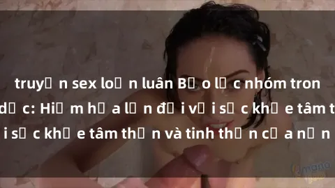 truyện sex loạn luân Bạo lực nhóm trong các hành vi tình dục: Hiểm họa lớn đối với sức khỏe tâm thần và tinh thần của nạn nhân.