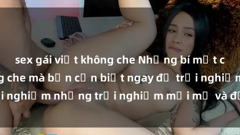 sex gái việt không che Những bí mật của sex nhóm không che mà bạn cần biết ngay để trải nghiệm những trải nghiệm mới mẻ và đầy kích thích.