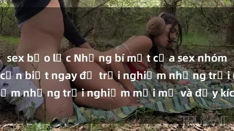 sex bạo lực Những bí mật của sex nhóm không che mà bạn cần biết ngay để trải nghiệm những trải nghiệm mới mẻ và đầy kích thích.