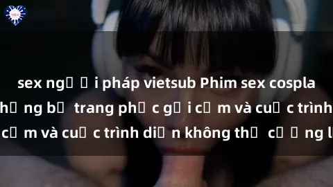 sex người pháp vietsub Phim sex cosplay: Giấc mơ  cùng những bộ trang phục gợi cảm và cuộc trình diễn không thể cưỡng lại!