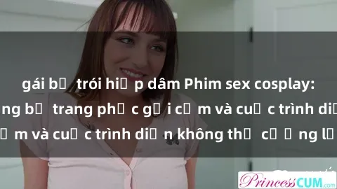 gái bị trói hiếp dâm Phim sex cosplay: Giấc mơ  cùng những bộ trang phục gợi cảm và cuộc trình diễn không thể cưỡng lại!