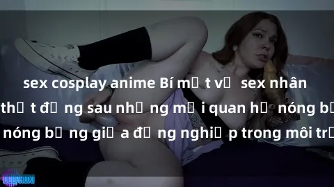 sex cosplay anime Bí mật về sex nhân viên văn phòng: Sự thật đằng sau những mối quan hệ nóng bỏng giữa đồng nghiệp trong môi trường làm việc.