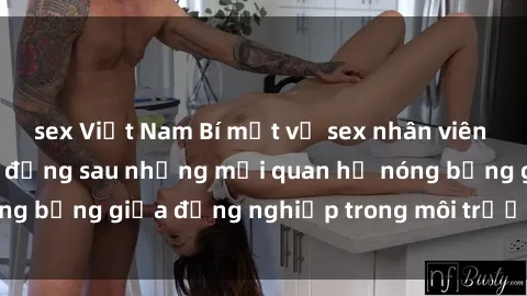 sex Việt Nam Bí mật về sex nhân viên văn phòng: Sự thật đằng sau những mối quan hệ nóng bỏng giữa đồng nghiệp trong môi trường làm việc.