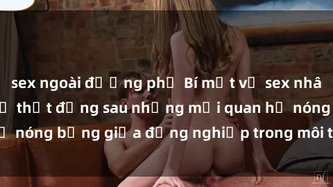 sex ngoài đường phố Bí mật về sex nhân viên văn phòng: Sự thật đằng sau những mối quan hệ nóng bỏng giữa đồng nghiệp trong môi trường làm việc.