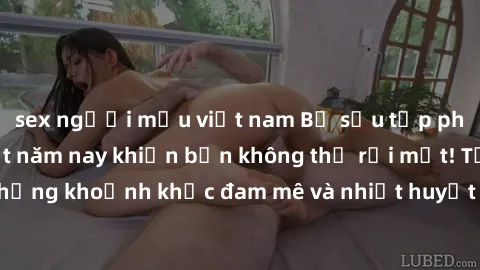 sex người mẫu việt nam Bộ sưu tập phim sex Mỹ hot nhất năm nay khiến bạn không thể rời mắt! Tận hưởng những khoảnh khắc đam mê và nhiệt huyết trong các tác phẩm nóng bỏng này!