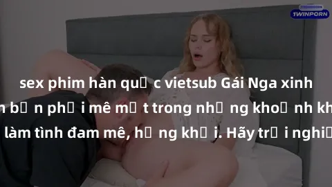 sex phim hàn quốc vietsub Gái Nga xinh đẹp, tài năng khiến bạn phải mê mệt trong những khoảnh khắc làm tình đam mê, hứng khởi. Hãy trải nghiệm cùng họ ngay hôm nay!