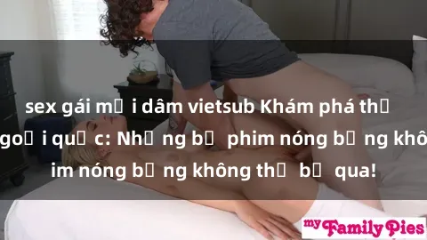sex gái mại dâm vietsub Khám phá thế giới phim sex ngoại quốc: Những bộ phim nóng bỏng không thể bỏ qua!