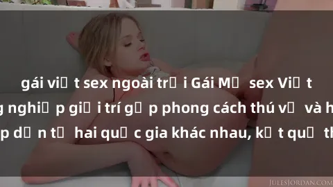 gái việt sex ngoài trời Gái Mỹ sex Việt Nam: Khi nền công nghiệp giải trí gặp phong cách thú vị và hấp dẫn từ hai quốc gia khác nhau, kết quả thú vị không thể bỏ qua.