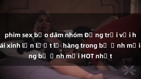 phim sex bạo dâm nhóm Động trời với hình ảnh gái xinh lần lượt lộ hàng trong bộ ảnh mới HOT nhất