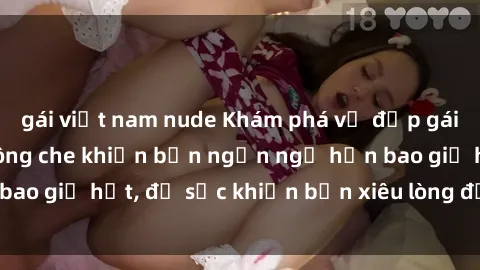 gái việt nam nude Khám phá vẻ đẹp gái Việt Nam nude không che khiến bạn ngẩn ngơ hơn bao giờ hết, đủ sức khiến bạn xiêu lòng đến ngất ngây