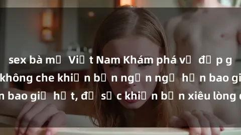 sex bà mẹ Việt Nam Khám phá vẻ đẹp gái Việt Nam nude không che khiến bạn ngẩn ngơ hơn bao giờ hết, đủ sức khiến bạn xiêu lòng đến ngất ngây