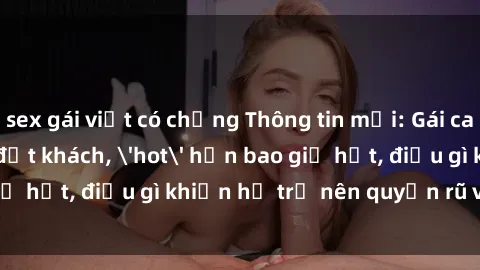 sex gái việt có chồng Thông tin mới: Gái call girl Việt Nam đắt khách, 'hot' hơn bao giờ hết, điều gì khiến họ trở nên quyến rũ và đáng chú ý?