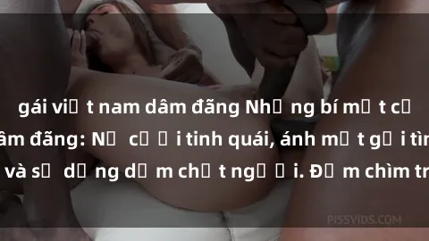 gái việt nam dâm đãng Những bí mật của gái Việt Nam dâm đãng: Nụ cười tinh quái, ánh mắt gợi tình và sự dụng dẫm chết người. Đắm chìm trong vòng xoay đam mê!