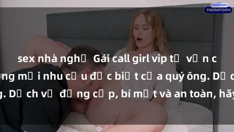 sex nhà nghỉ Gái call girl vip tư vấn chuyên nghiệp, đáp ứng mọi nhu cầu đặc biệt của quý ông. Dịch vụ đẳng cấp, bí mật và an toàn, hãy tìm hiểu ngay!
